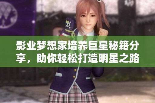 影业梦想家培养巨星秘籍分享，助你轻松打造明星之路