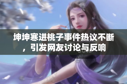 坤坤寒进桃子事件热议不断，引发网友讨论与反响