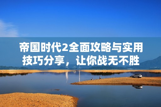 帝国时代2全面攻略与实用技巧分享，让你战无不胜
