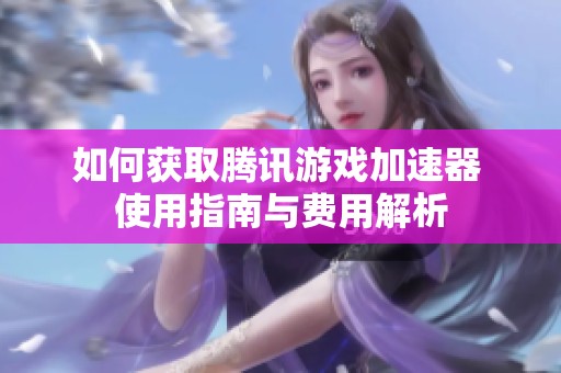 如何获取腾讯游戏加速器 使用指南与费用解析
