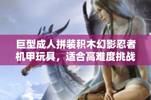 巨型成人拼装积木幻影忍者机甲玩具，适合高难度挑战