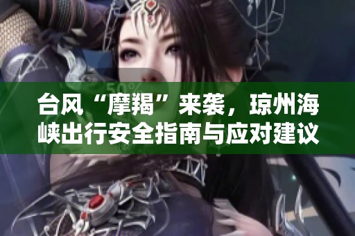 台风“摩羯”来袭，琼州海峡出行安全指南与应对建议
