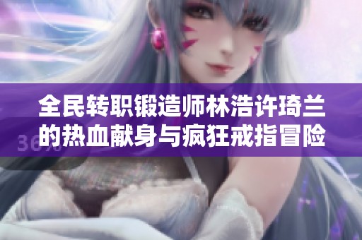 全民转职锻造师林浩许琦兰的热血献身与疯狂戒指冒险