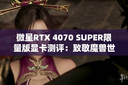 微星RTX 4070 SUPER限量版显卡测评：致敬魔兽世界20周年庆典