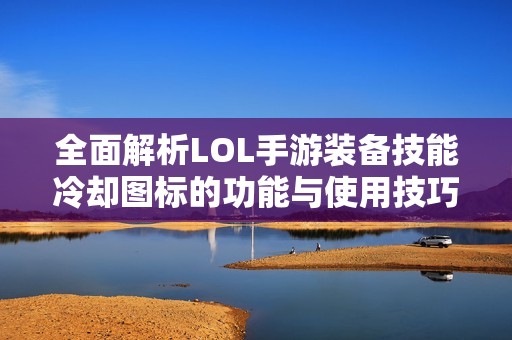 全面解析LOL手游装备技能冷却图标的功能与使用技巧