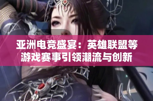亚洲电竞盛宴：英雄联盟等游戏赛事引领潮流与创新