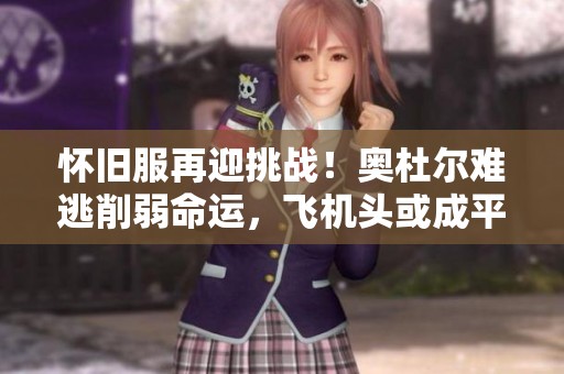 怀旧服再迎挑战！奥杜尔难逃削弱命运，飞机头或成平常景