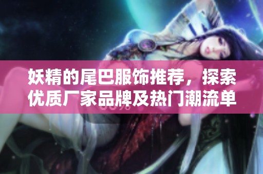 妖精的尾巴服饰推荐，探索优质厂家品牌及热门潮流单品图片