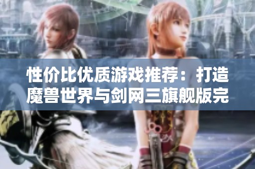 性价比优质游戏推荐：打造魔兽世界与剑网三旗舰版完美配置方案