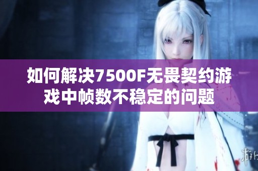 如何解决7500F无畏契约游戏中帧数不稳定的问题