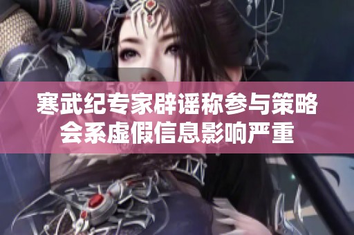 寒武纪专家辟谣称参与策略会系虚假信息影响严重