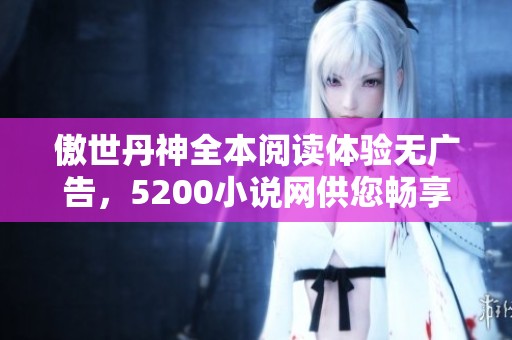 傲世丹神全本阅读体验无广告，5200小说网供您畅享小说乐趣