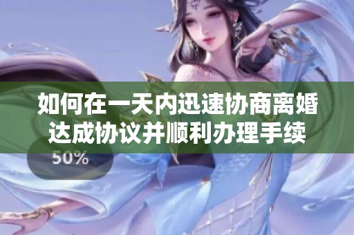 如何在一天内迅速协商离婚达成协议并顺利办理手续