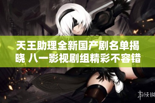 天王助理全新国产剧名单揭晓 八一影视剧组精彩不容错过