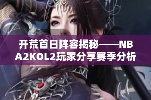 开荒首日阵容揭秘——NBA2KOL2玩家分享赛季分析
