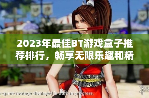 2023年最佳BT游戏盒子推荐排行，畅享无限乐趣和精彩内容