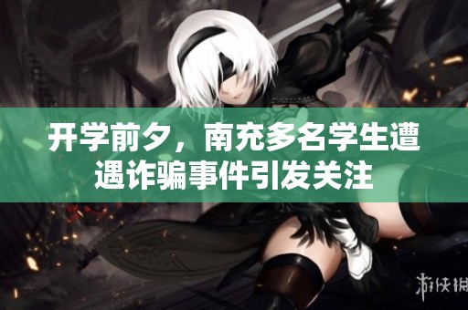 开学前夕，南充多名学生遭遇诈骗事件引发关注