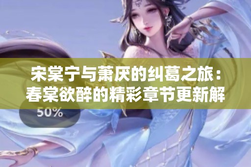 宋棠宁与萧厌的纠葛之旅：春棠欲醉的精彩章节更新解析