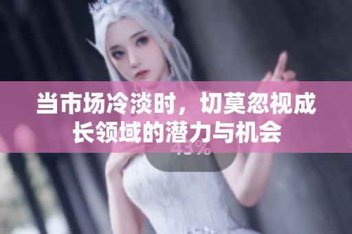 当市场冷淡时，切莫忽视成长领域的潜力与机会