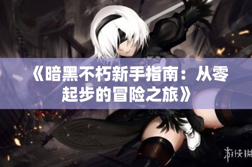 《暗黑不朽新手指南：从零起步的冒险之旅》