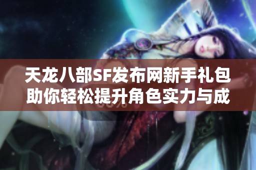 天龙八部SF发布网新手礼包助你轻松提升角色实力与成长速度