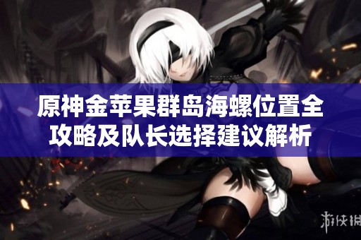 原神金苹果群岛海螺位置全攻略及队长选择建议解析