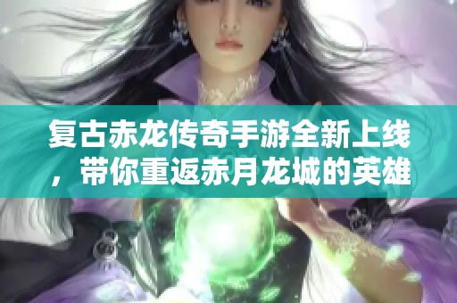 复古赤龙传奇手游全新上线，带你重返赤月龙城的英雄时代