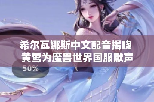 希尔瓦娜斯中文配音揭晓 黄莺为魔兽世界国服献声