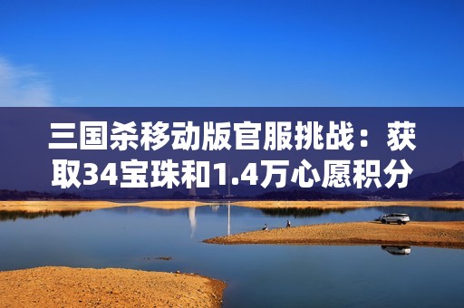 三国杀移动版官服挑战：获取34宝珠和1.4万心愿积分攻略