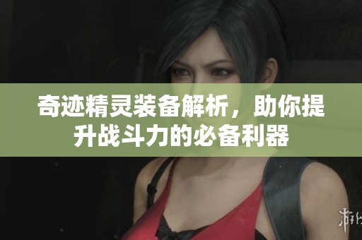 奇迹精灵装备解析，助你提升战斗力的必备利器