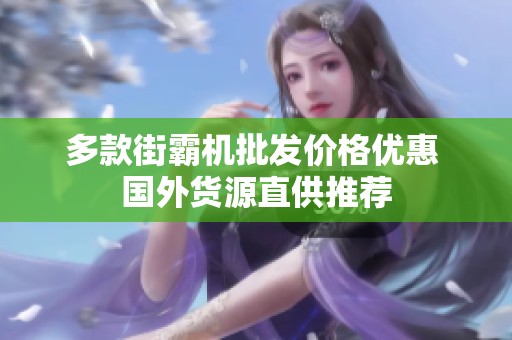 多款街霸机批发价格优惠 国外货源直供推荐