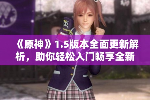《原神》1.5版本全面更新解析，助你轻松入门畅享全新冒险体验