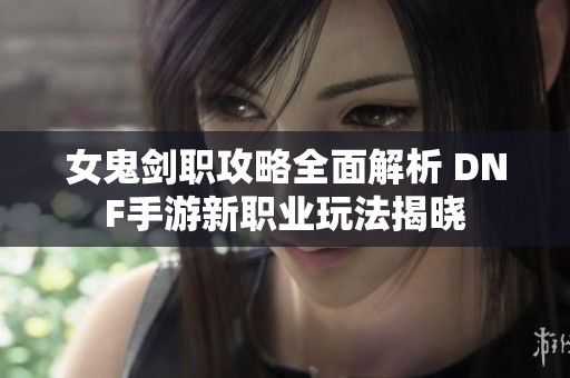 女鬼剑职攻略全面解析 DNF手游新职业玩法揭晓