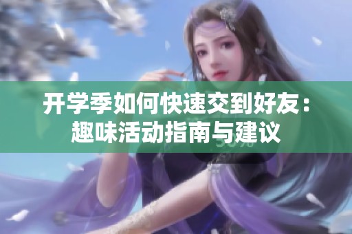 开学季如何快速交到好友：趣味活动指南与建议