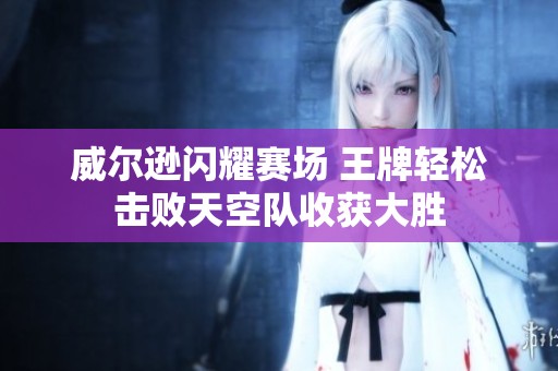 威尔逊闪耀赛场 王牌轻松击败天空队收获大胜