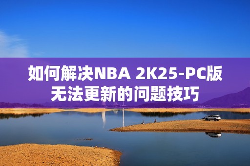 如何解决NBA 2K25-PC版无法更新的问题技巧