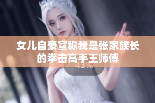 女儿自豪宣称我是张家族长的拳击高手王师傅