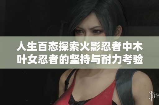 人生百态探索火影忍者中木叶女忍者的坚持与耐力考验