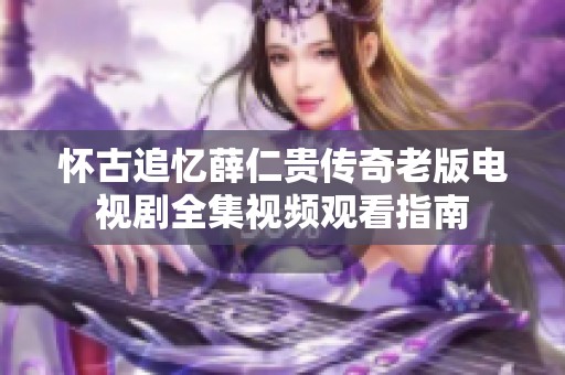 怀古追忆薛仁贵传奇老版电视剧全集视频观看指南