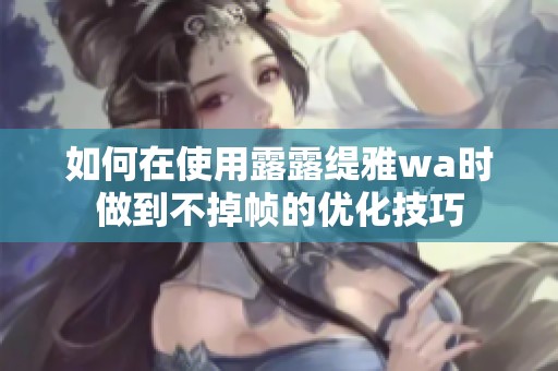 如何在使用露露缇雅wa时做到不掉帧的优化技巧