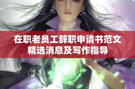 在职老员工辞职申请书范文精选消息及写作指导