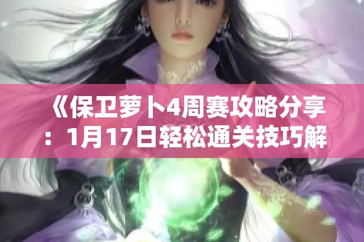 《保卫萝卜4周赛攻略分享：1月17日轻松通关技巧解析》