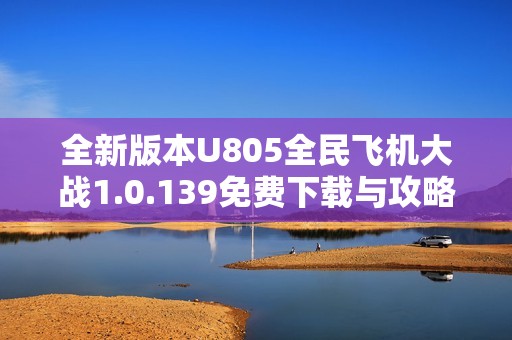 全新版本U805全民飞机大战1.0.139免费下载与攻略分享