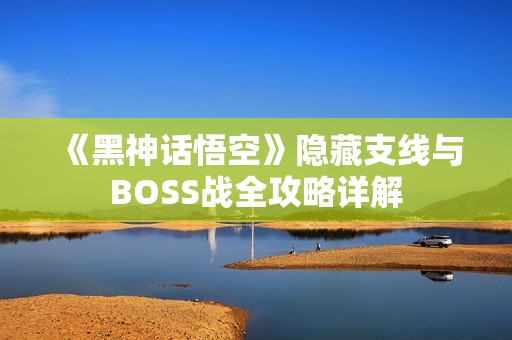 《黑神话悟空》隐藏支线与BOSS战全攻略详解
