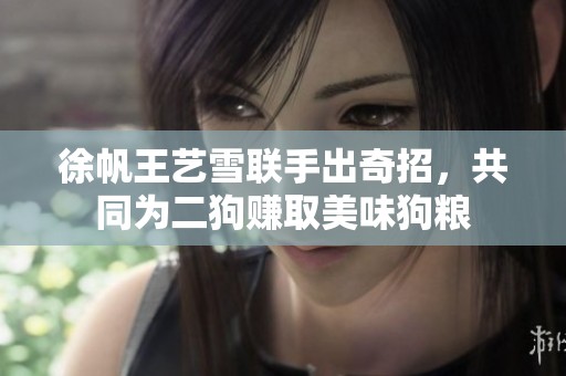 徐帆王艺雪联手出奇招，共同为二狗赚取美味狗粮