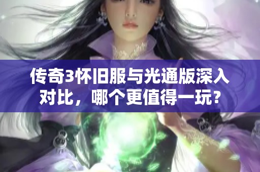传奇3怀旧服与光通版深入对比，哪个更值得一玩？