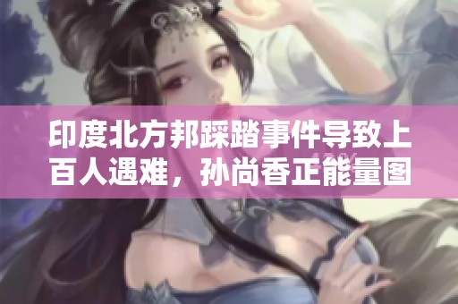 印度北方邦踩踏事件导致上百人遇难，孙尚香正能量图片激励人心