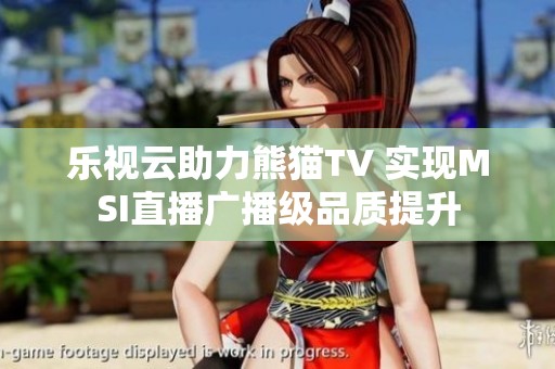 乐视云助力熊猫TV 实现MSI直播广播级品质提升