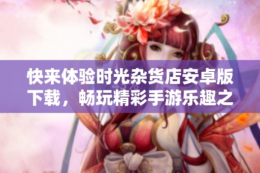快来体验时光杂货店安卓版下载，畅玩精彩手游乐趣之旅