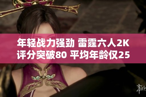 年轻战力强劲 雷霆六人2K评分突破80 平均年龄仅25岁